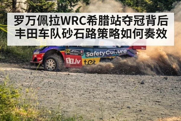 罗万佩拉WRC希腊站夺冠背后丰田车队砂石路策略如何奏效